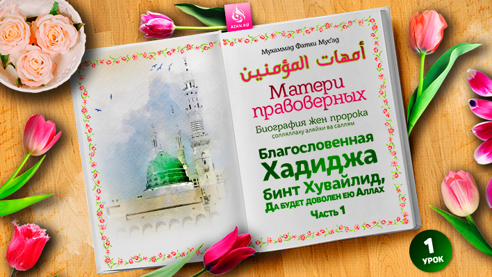 1. Благословенная Хадиджа бинт Хувайлид, да будет доволен ею Аллах. Часть 1