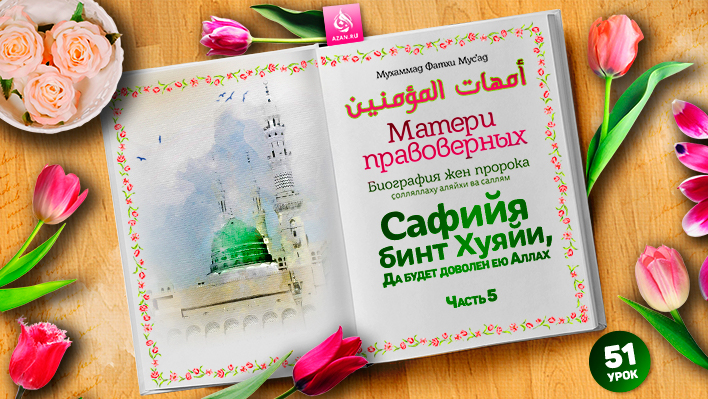 51. ​​​​​​​Сафийя бинт Хуяйи, да будет доволен ею Аллах. Часть 5