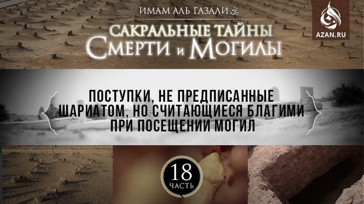 Часть 18: Поступки, не предписанные Шариатом, но считающиеся благими при посещении могил