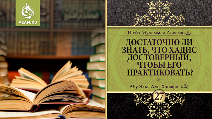 27 урок. Достаточно ли знать, что хадис достоверный, чтобы его практиковать? часть 6