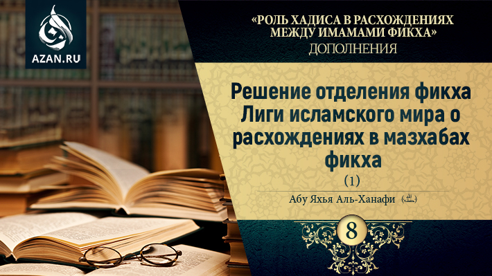Дополнение 8. Решение отделения фикха Лиги исламского мира о расхождениях в мазхабах фикха, часть 1