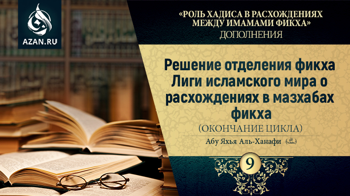 Дополнение 9. Решение отделения фикха Лиги исламского мира о расхождениях в мазхабах фикха, часть 2 (Окончание цикла)
