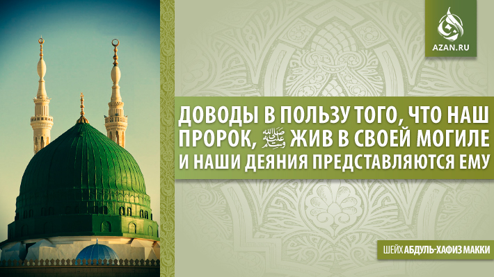 Доводы в пользу того, что наш Пророк, да благословит его Аллах и приветствует жив в своей могиле и наши деяния представляются ему