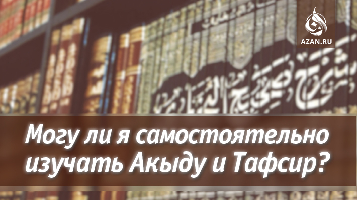 Могу ли я самостоятельно изучать Акыду и Тафсир?