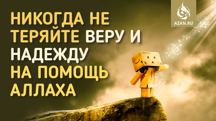Никогда не теряйте веры и надежды на помощь Аллаха