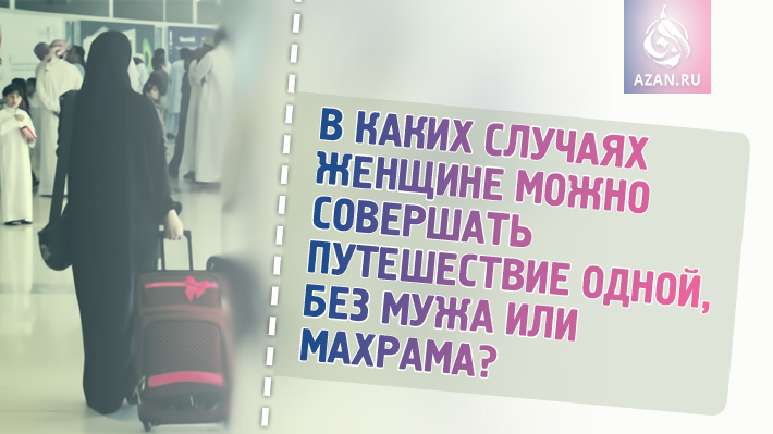 В каких случаях женщине можно совершать путешествие одной, без мужа или махрама? 