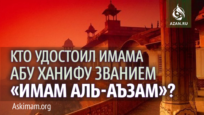 Кто удостоил Имама Абу Ханифу званием «Имам аль-Аъзам»?
