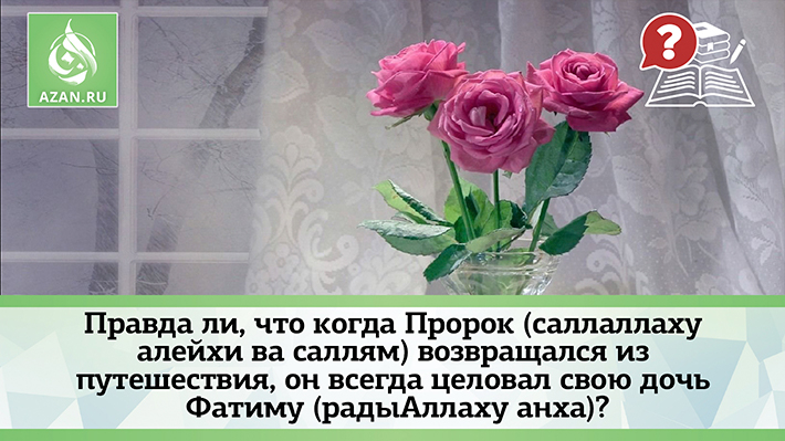 Правда ли, что когда Пророк (саллаллаху алейхи ва саллям) возвращался из путешествия, он всегда целовал свою дочь Фатиму (радыАллаху анха)?