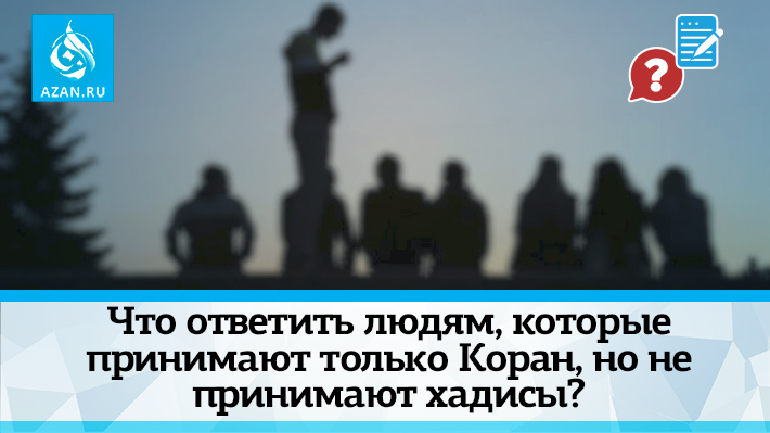 Что ответить людям, которые принимают только Коран, но не принимают хадисы?