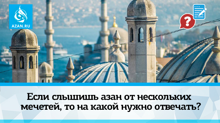 Если слышишь азан от нескольких мечетей, то на какой нужно отвечать?