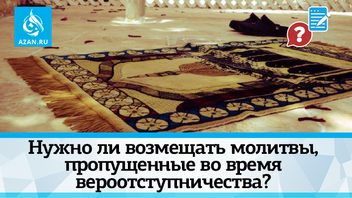 Нужно ли возмещать молитвы, пропущенные во время вероотступничества?