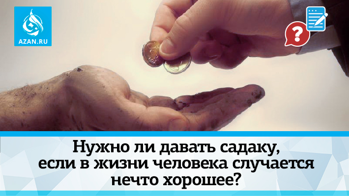 Нужно ли давать садаку, если в жизни человека случается нечто хорошее?