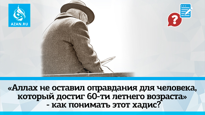 «Аллах не оставил оправдания для человека, который достиг 60-ти летнего возраста» - как понимать этот хадис?