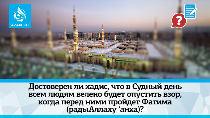 Достоверен ли хадис, что в Судный день всем людям велено будет опустить взор, когда перед ними пройдет Фатима (радыАллаху анха)? 