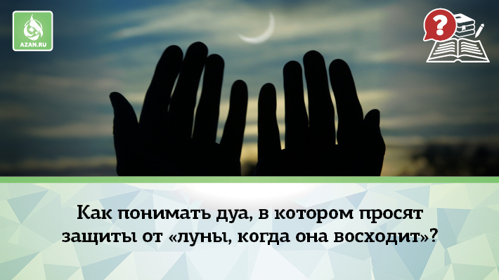 Как понимать дуа, в котором просят защиты от «луны, когда она восходит»?