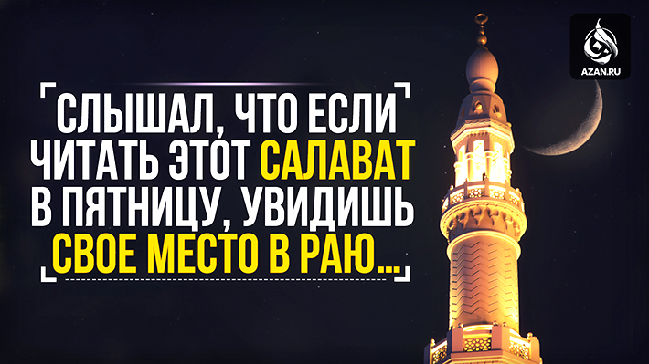 Слышал, что если читать этот салават в пятницу, увидишь свое место в Раю…