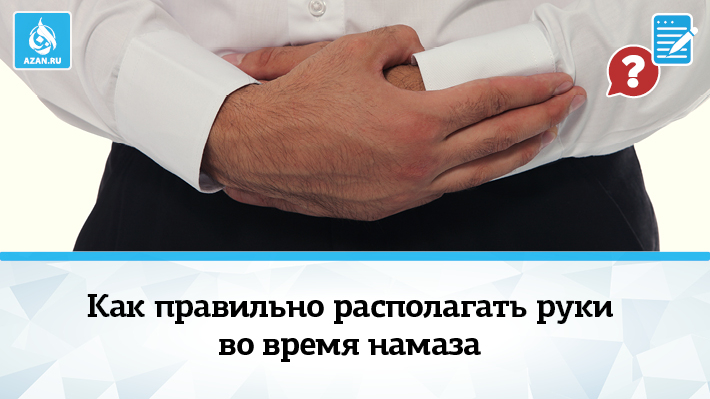 Как правильно располагать руки во время намаза