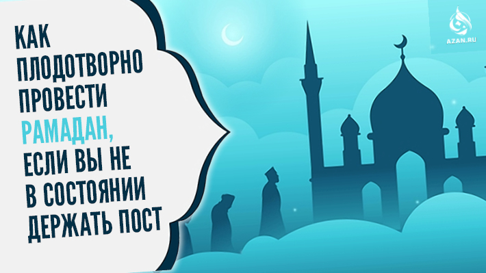 Как плодотворно провести Рамадан, если вы не в состоянии держать пост