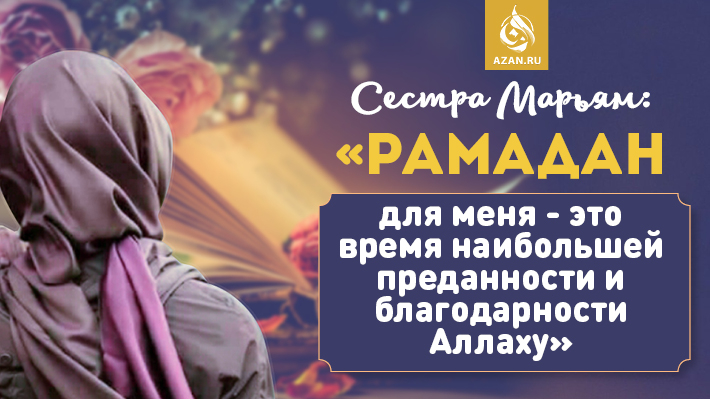 Сестра Марьям: «Рамадан для меня – это время наибольшей преданности и благодарности Аллаху»