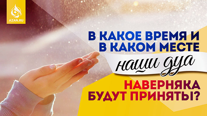 В какое время и в каком месте наши дуа наверняка будут приняты?