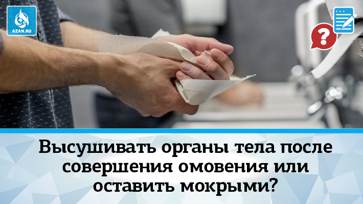 Высушивать органы тела после совершения омовения или оставить мокрыми?