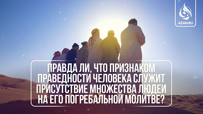 Правда ли, что признаком праведности человека служит присутствие множества людей на его погребальной молитве? 