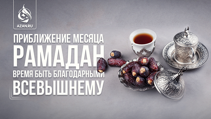 Приближение месяца Рамадан – время быть благодарными Всевышнему 