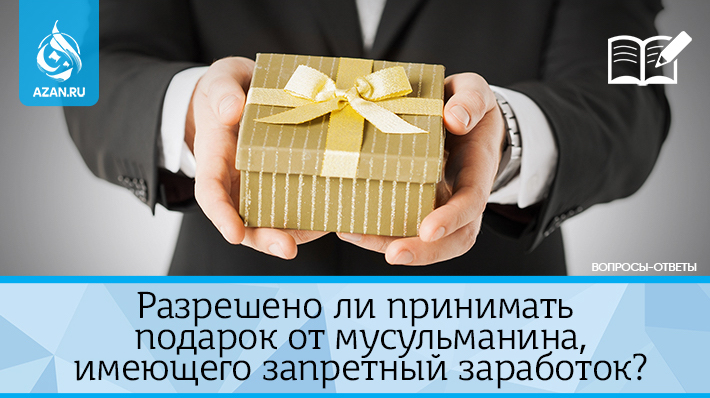 Разрешено ли принимать подарок от мусульманина, имеющего запретный заработок?
