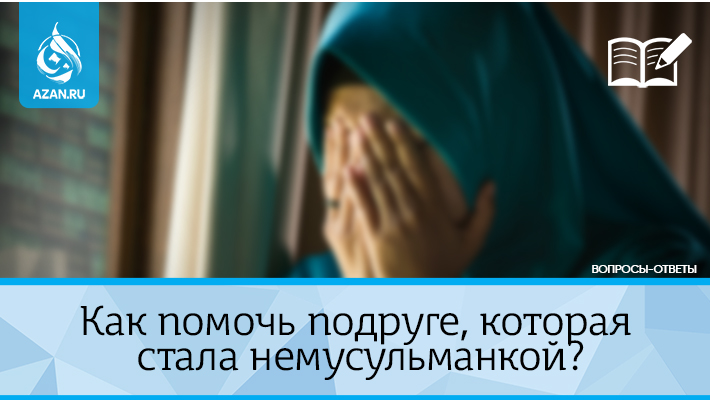 Как помочь подруге, которая стала немусульманкой?
