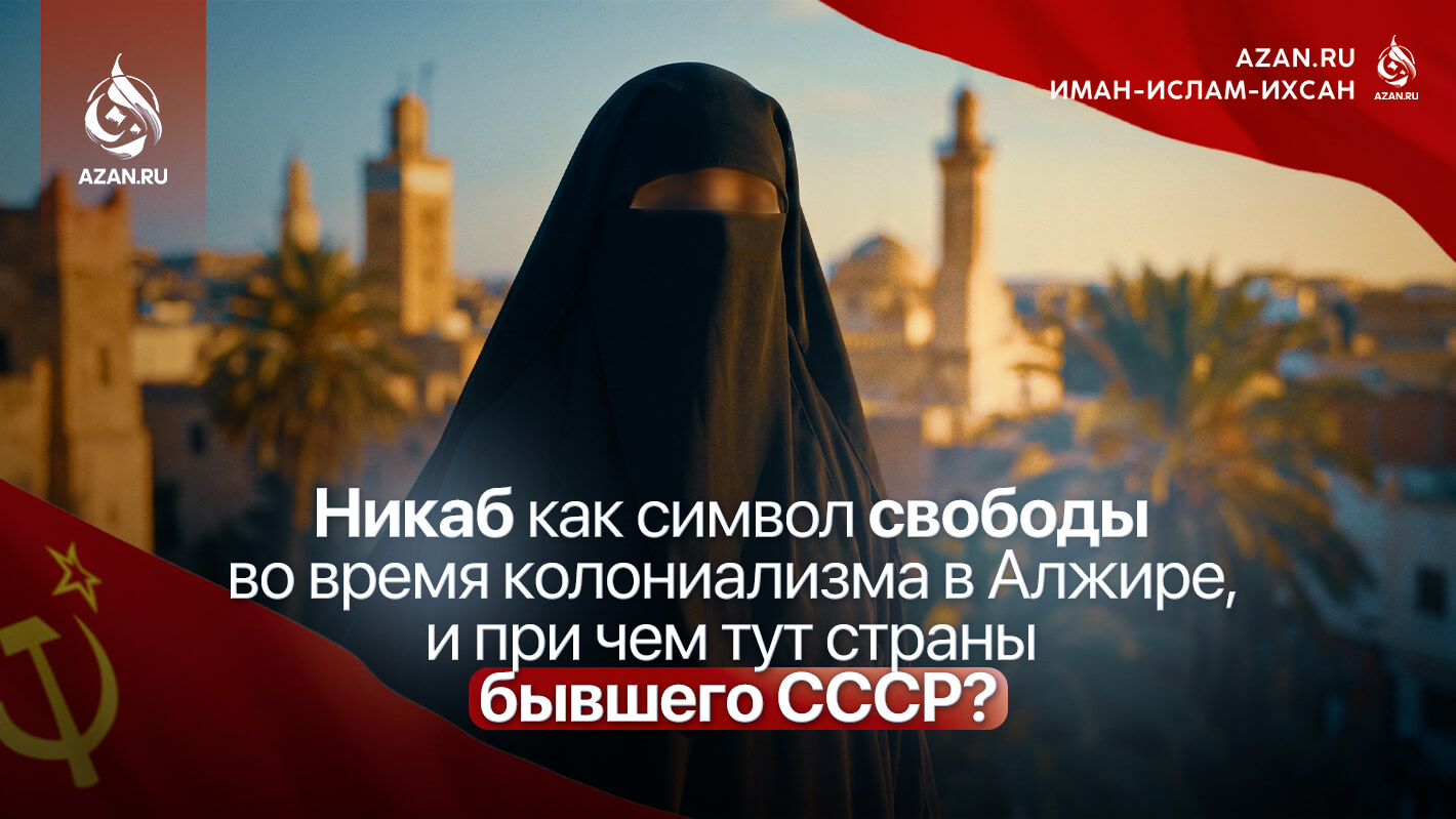 Никаб как символ свободы во время колониализма в Алжире, и при чем тут страны бывшего СССР?