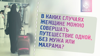 В каких случаях женщине можно совершать путешествие одной, без мужа или махрама? 