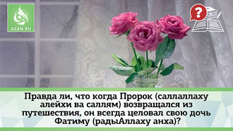 Правда ли, что когда Пророк (саллаллаху алейхи ва саллям) возвращался из путешествия, он всегда целовал свою дочь Фатиму (радыАллаху анха)?