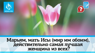 Марьям, мать Исы (мир им обоим), действительно самая лучшая женщина из всех?