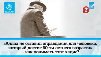 «Аллах не оставил оправдания для человека, который достиг 60-ти летнего возраста» - как понимать этот хадис?