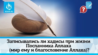 Записывались ли хадисы при жизни Посланника Аллаха (мир ему и благословение)?