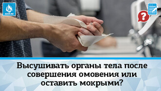 Высушивать органы тела после совершения омовения или оставить мокрыми?