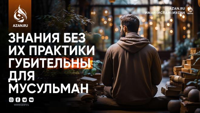 Знания без их практики губительны для мусульман