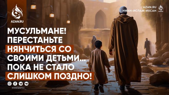 Мусульмане! Перестаньте нянчиться со своими детьми... пока не стало слишком поздно